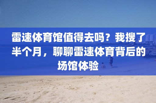 雷速体育馆值得去吗？我搜了半个月，聊聊雷速体育背后的场馆体验