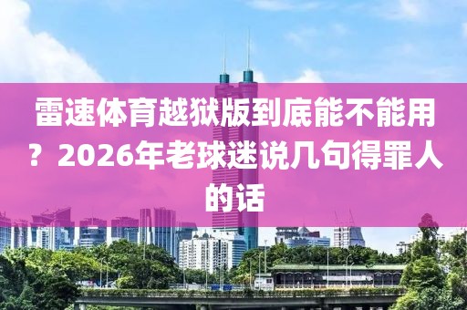雷速体育越狱版到底能不能用？2026年老球迷说几句得罪人的话