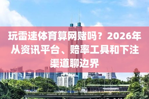玩雷速体育算网赌吗?2026年从资讯平台、赔率工具和下注渠道聊边界