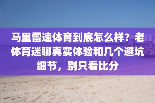 马里雷速体育到底怎么样？老体育迷聊真实体验和几个避坑细节，别只看比分