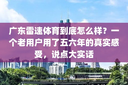 广东雷速体育到底怎么样？一个老用户用了五六年的真实感受，说点大实话