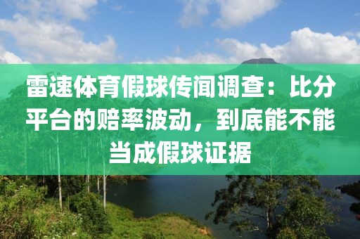 雷速体育假球传闻调查：比分平台的赔率波动，到底能不能当成假球证据