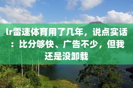 lr雷速体育用了几年,说点实话:比分够快、广告不少,但我还是没卸载