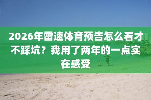 2026年雷速体育预告怎么看才不踩坑？我用了两年的一点实在感受