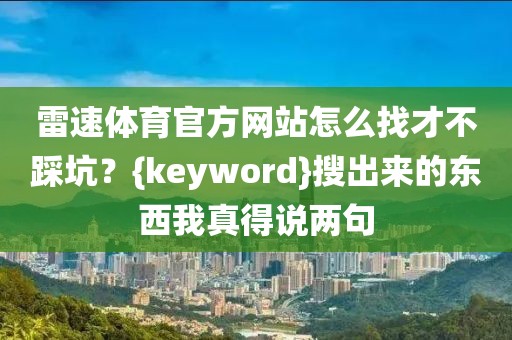 雷速体育官方网站怎么找才不踩坑?{keyword}搜出来的东西我真得说两句