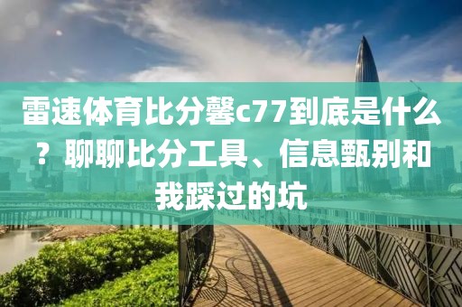 雷速体育比分馨c77到底是什么?聊聊比分工具、信息甄别和我踩过的坑