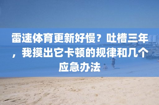 雷速体育更新好慢？吐槽三年，我摸出它卡顿的规律和几个应急办法