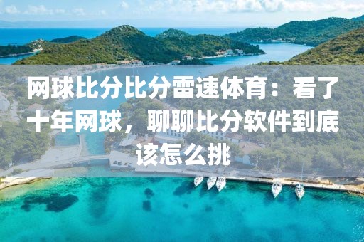 网球比分比分雷速体育：看了十年网球，聊聊比分软件到底该怎么挑