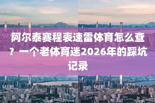 阿尔泰赛程表速雷体育怎么查?一个老体育迷2026年的踩坑记录