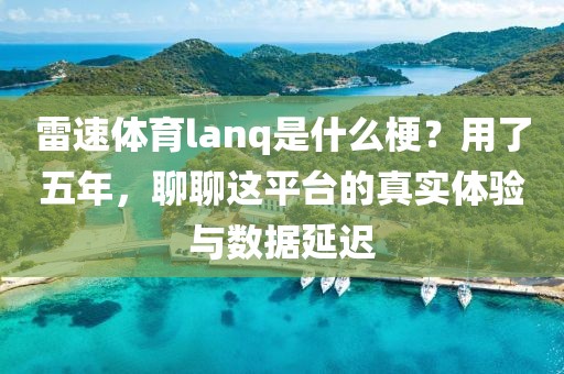 雷速体育lanq是什么梗？用了五年，聊聊这平台的真实体验与数据延迟
