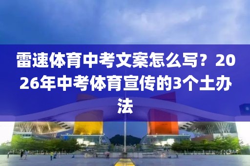 雷速体育中考文案怎么写?2026年中考体育宣传的3个土办法