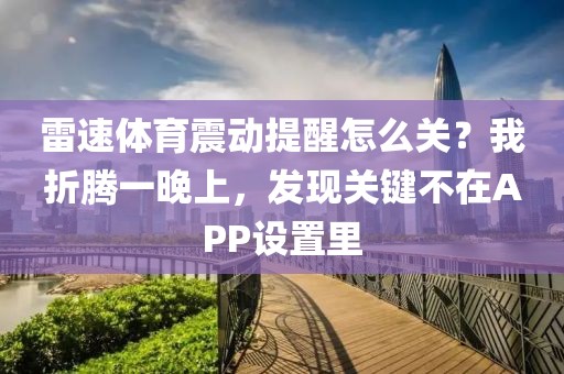雷速体育震动提醒怎么关?我折腾一晚上,发现关键不在APP设置里