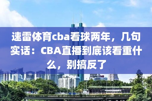 速雷体育cba看球两年,几句实话:CBA直播到底该看重什么,别搞反了