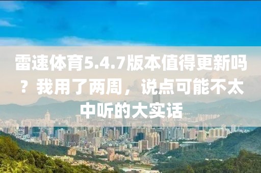 雷速体育5.4.7版本值得更新吗？我用了两周，说点可能不太中听的大实话