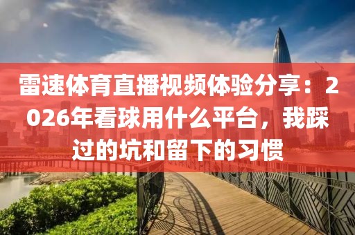 雷速体育直播视频体验分享：2026年看球用什么平台，我踩过的坑和留下的习惯