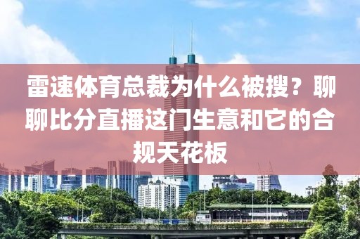 雷速体育总裁为什么被搜?聊聊比分直播这门生意和它的合规天花板