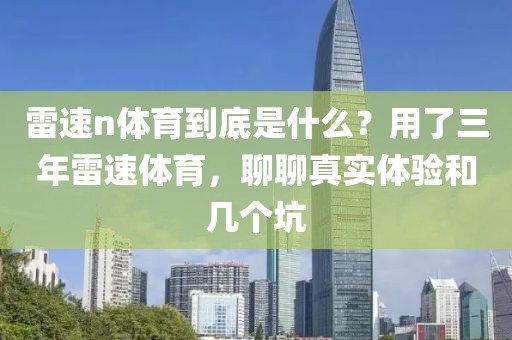 雷速n体育到底是什么？用了三年雷速体育，聊聊真实体验和几个坑