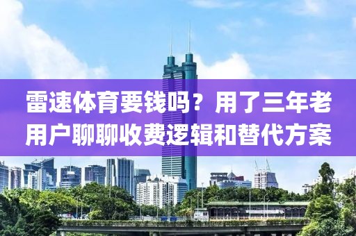 雷速体育要钱吗？用了三年老用户聊聊收费逻辑和替代方案