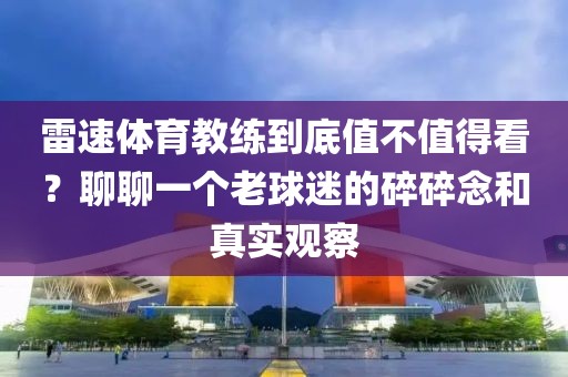 雷速体育教练到底值不值得看？聊聊一个老球迷的碎碎念和真实观察