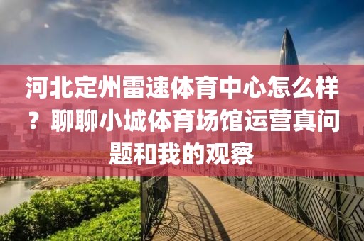 河北定州雷速体育中心怎么样？聊聊小城体育场馆运营真问题和我的观察
