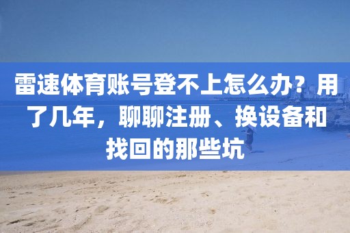 雷速体育账号登不上怎么办?用了几年,聊聊注册、换设备和找回的那些坑
