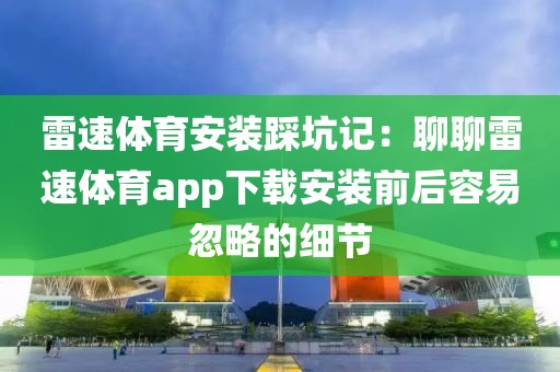 雷速体育安装踩坑记：聊聊雷速体育app下载安装前后容易忽略的细节