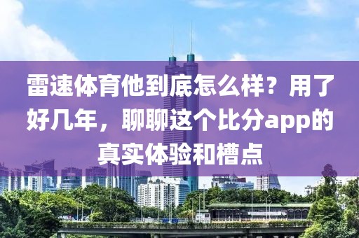 雷速体育他到底怎么样?用了好几年,聊聊这个比分app的真实体验和槽点