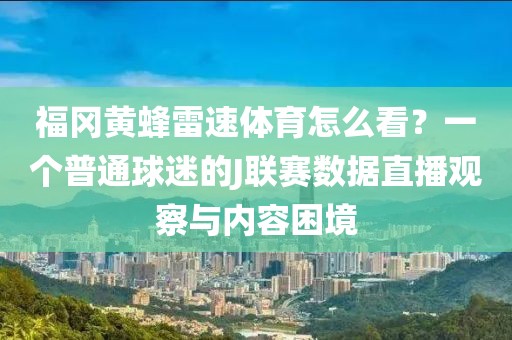 福冈黄蜂雷速体育怎么看？一个普通球迷的J联赛数据直播观察与内容困境