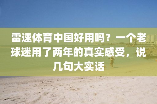 雷速体育中国好用吗?一个老球迷用了两年的真实感受,说几句大实话