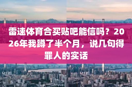 雷速体育合买贴吧能信吗？2026年我蹲了半个月，说几句得罪人的实话