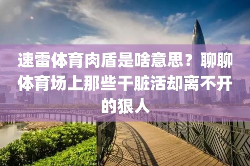 速雷体育肉盾是啥意思?聊聊体育场上那些干脏活却离不开的狠人