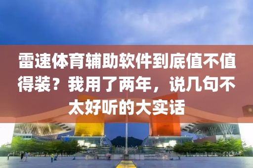 雷速体育辅助软件到底值不值得装？我用了两年，说几句不太好听的大实话