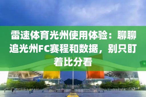雷速体育光州使用体验:聊聊追光州FC赛程和数据,别只盯着比分看