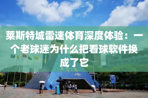 莱斯特城雷速体育深度体验：一个老球迷为什么把看球软件换成了它