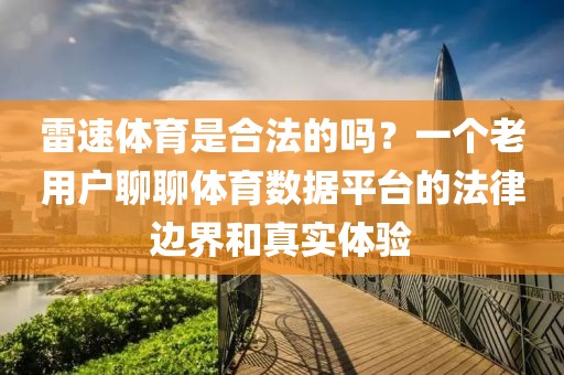 雷速体育是合法的吗？一个老用户聊聊体育数据平台的法律边界和真实体验