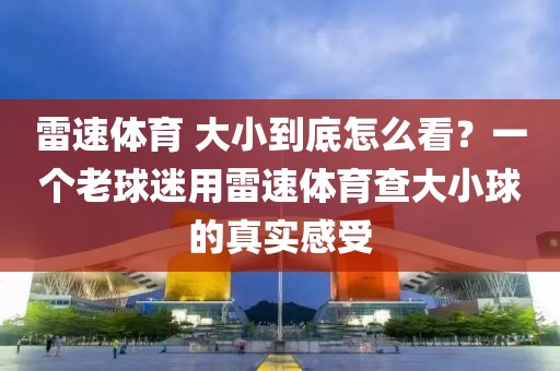雷速体育 大小到底怎么看？一个老球迷用雷速体育查大小球的真实感受