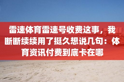 雷速体育雷速号收费这事,我断断续续用了挺久想说几句:体育资讯付费到底卡在哪