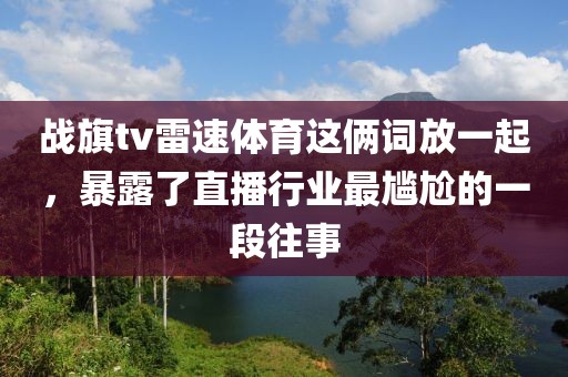 战旗tv雷速体育这俩词放一起，暴露了直播行业最尴尬的一段往事