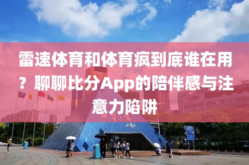 雷速体育和体育疯到底谁在用?聊聊比分App的陪伴感与注意力陷阱