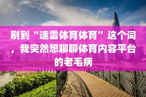 刷到“速雷体育体育”这个词,我突然想聊聊体育内容平台的老毛病