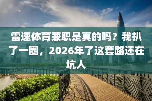 雷速体育兼职是真的吗？我扒了一圈，2026年了这套路还在坑人