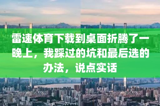 雷速体育下载到桌面折腾了一晚上，我踩过的坑和最后选的办法，说点实话