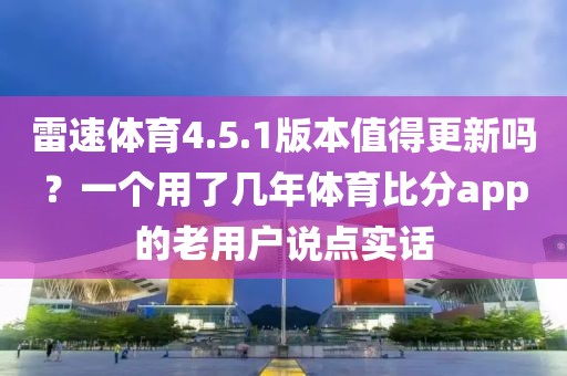 雷速体育4.5.1版本值得更新吗？一个用了几年体育比分app的老用户说点实话