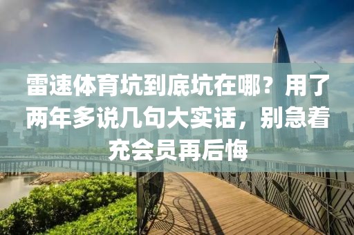 雷速体育坑到底坑在哪？用了两年多说几句大实话，别急着充会员再后悔
