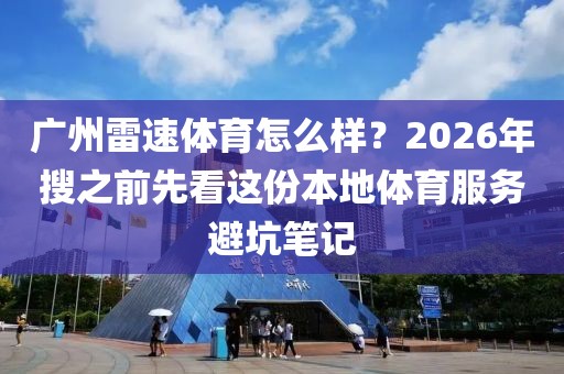 广州雷速体育怎么样？2026年搜之前先看这份本地体育服务避坑笔记