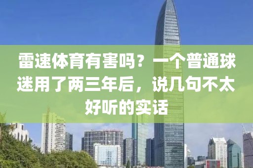 雷速体育有害吗？一个普通球迷用了两三年后，说几句不太好听的实话