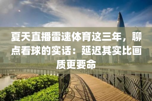 夏天直播雷速体育这三年，聊点看球的实话：延迟其实比画质更要命