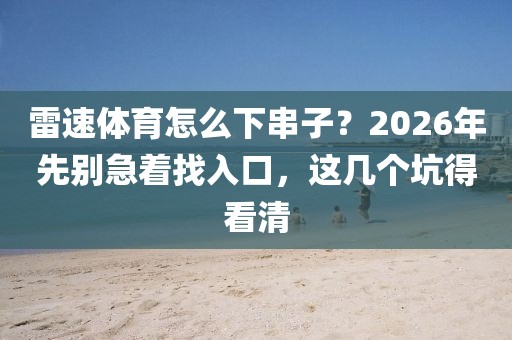 雷速体育怎么下串子?2026年先别急着找入口,这几个坑得看清