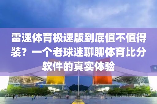 雷速体育极速版到底值不值得装？一个老球迷聊聊体育比分软件的真实体验