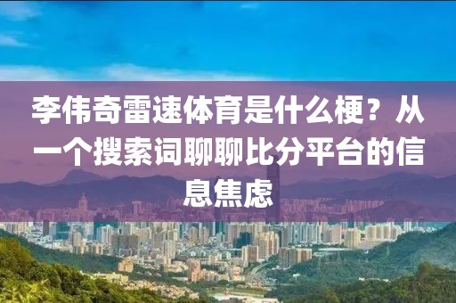 李伟奇雷速体育是什么梗?从一个搜索词聊聊比分平台的信息焦虑